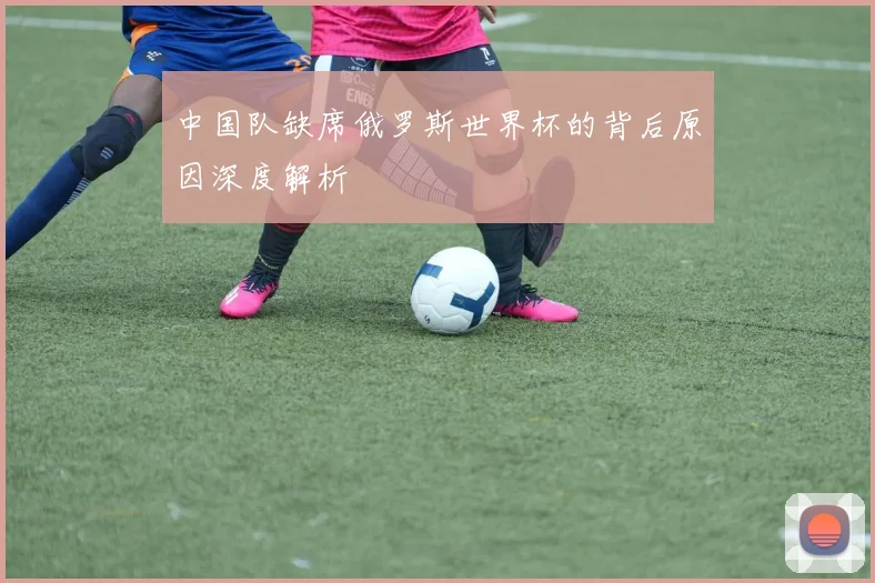 中国队缺席俄罗斯世界杯的背后原因深度解析
