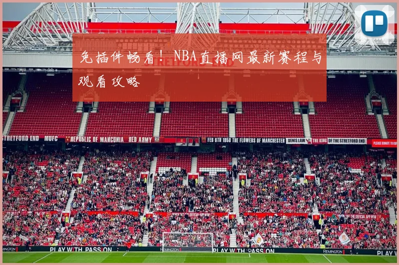 免插件畅看！NBA直播网最新赛程与观看攻略