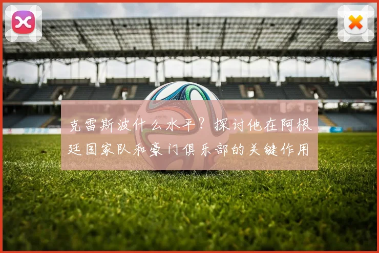 克雷斯波什么水平？探讨他在阿根廷国家队和豪门俱乐部的关键作用