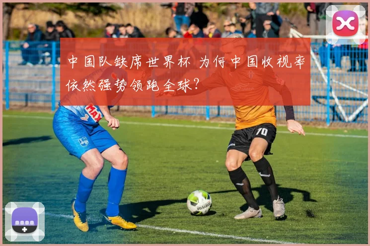 中国队缺席世界杯 为何中国收视率依然强势领跑全球？