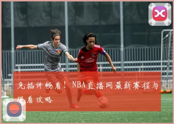 免插件畅看!NBA直播网最新赛程与观看攻略