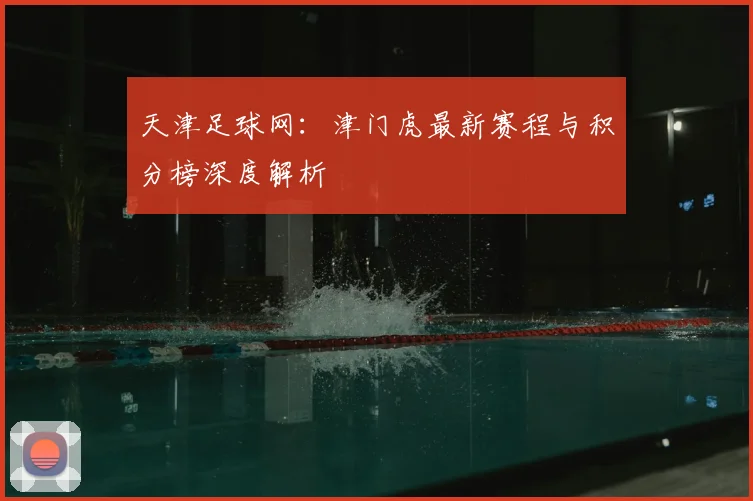 天津足球网:津门虎最新赛程与积分榜深度解析